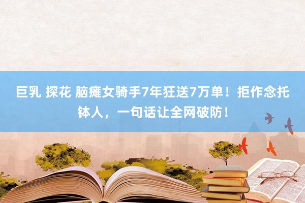 巨乳 探花 脑瘫女骑手7年狂送7万单！拒作念托钵人，一句话让全网破防！