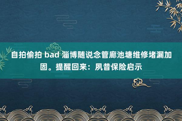 自拍偷拍 bad 淄博随说念管廊池塘维修堵漏加固。提醒回来：夙昔保险启示