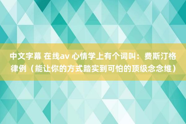 中文字幕 在线av 心情学上有个词叫：费斯汀格律例（能让你的方式踏实到可怕的顶级念念维）