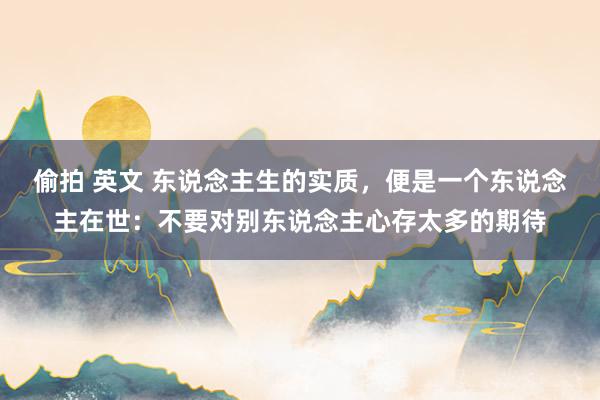 偷拍 英文 东说念主生的实质，便是一个东说念主在世：不要对别东说念主心存太多的期待