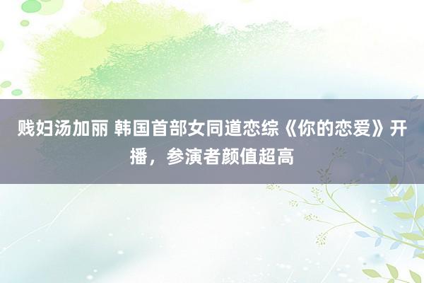 贱妇汤加丽 韩国首部女同道恋综《你的恋爱》开播，参演者颜值超高