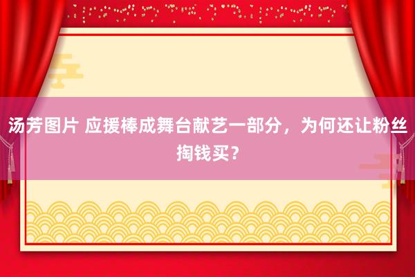 汤芳图片 应援棒成舞台献艺一部分，为何还让粉丝掏钱买？