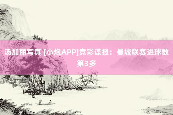 汤加丽写真 [小炮APP]竞彩谍报：曼城联赛进球数第3多