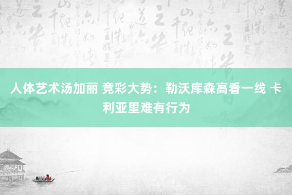 人体艺术汤加丽 竞彩大势：勒沃库森高看一线 卡利亚里难有行为