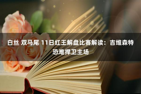 白丝 双马尾 11日红王解盘比赛解读：吉维森特恐难捍卫主场