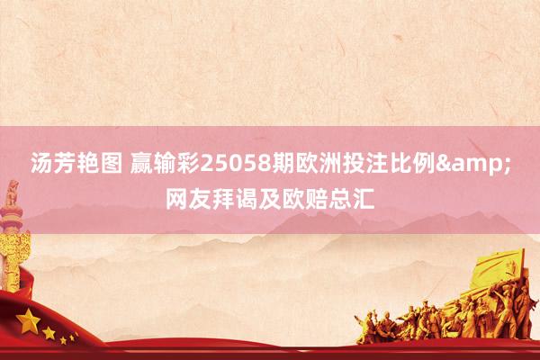 汤芳艳图 赢输彩25058期欧洲投注比例&网友拜谒及欧赔总汇
